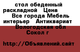 стол обеденный раскладной › Цена ­ 10 000 - Все города Мебель, интерьер » Антиквариат   . Вологодская обл.,Сокол г.